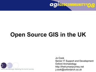 Open Source GIS in the UK Jo Cook Senior IT Support and Development Oxford Archaeology http://thehumanjourney.net [email_address] 