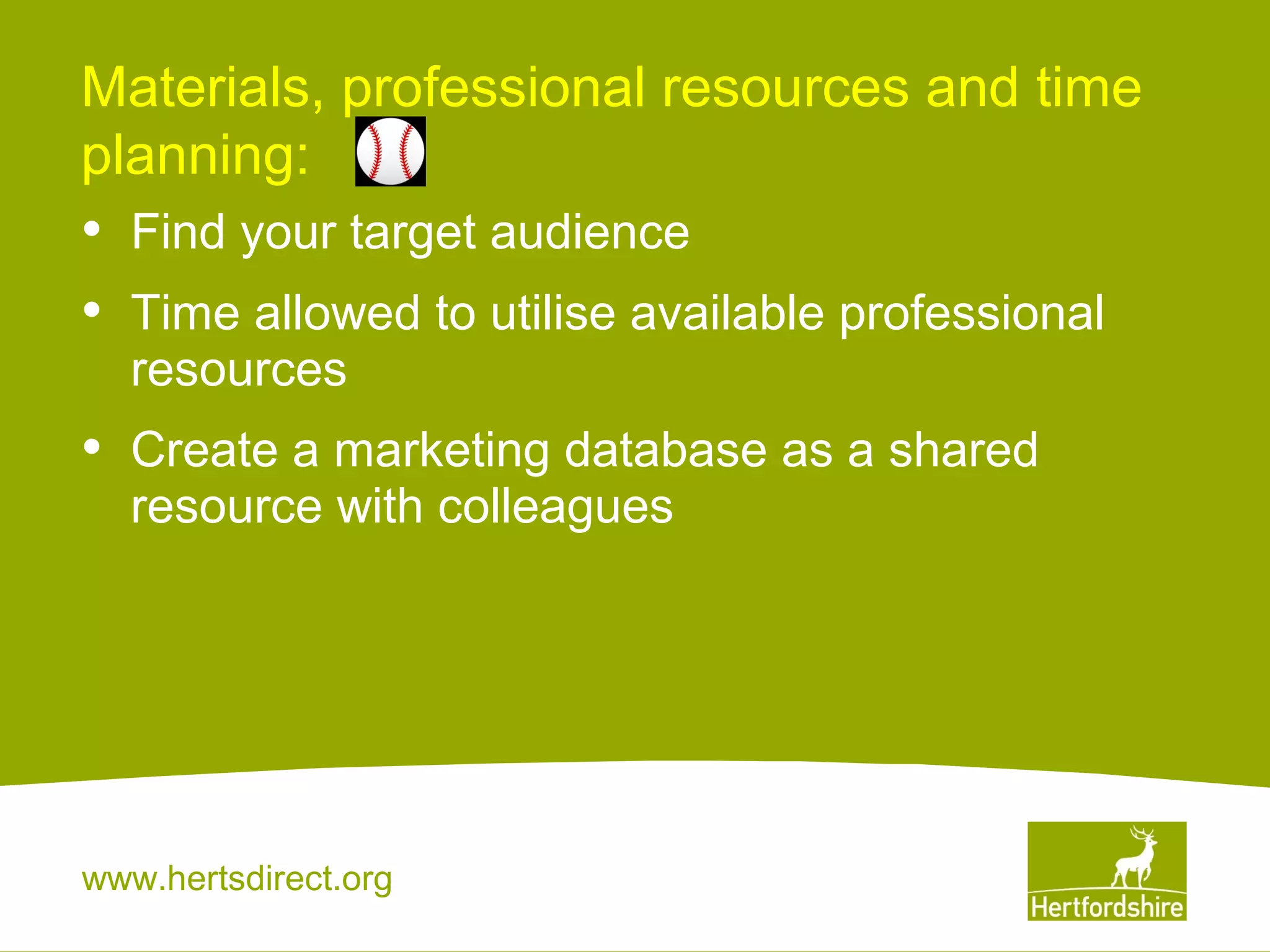 Materials, professional resources and time
planning:

•
•

Find your target audience

•

Create a marketing database as a shared
resource with colleagues

Time allowed to utilise available professional
resources

www.hertsdirect.org

 