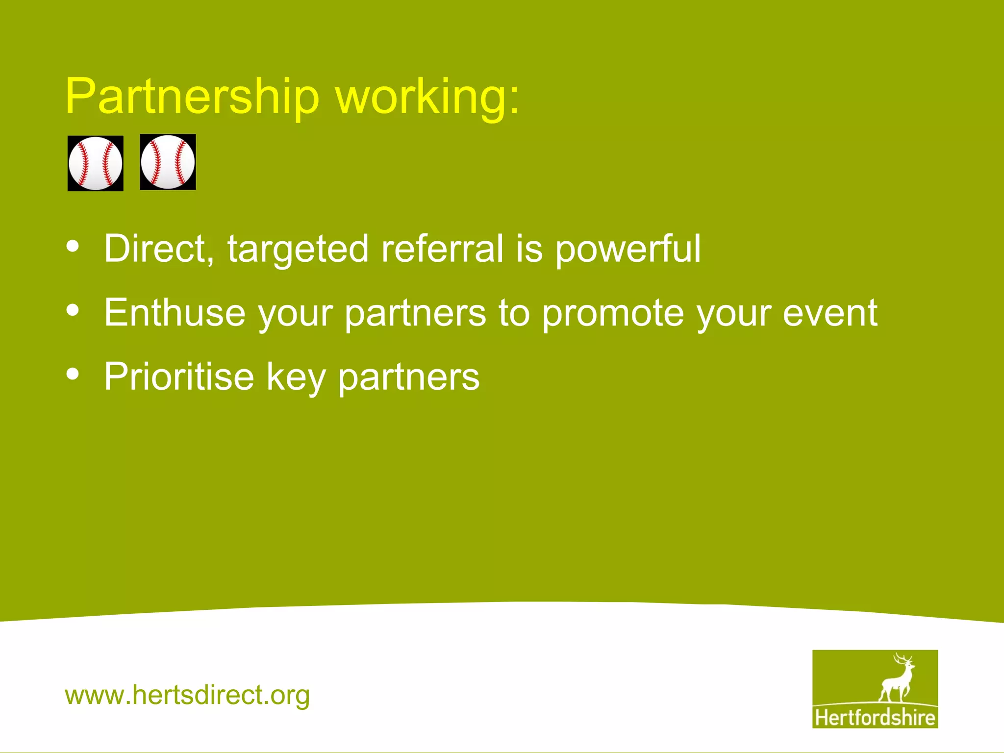 Partnership working:
•
•
•

Direct, targeted referral is powerful
Enthuse your partners to promote your event
Prioritise key partners

www.hertsdirect.org

 