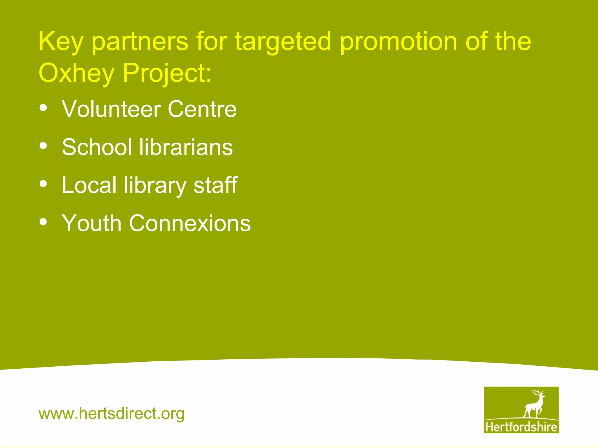 Key partners for targeted promotion of the
Oxhey Project:

•
•
•
•

Volunteer Centre
School librarians
Local library staff
Youth Connexions

www.hertsdirect.org

 