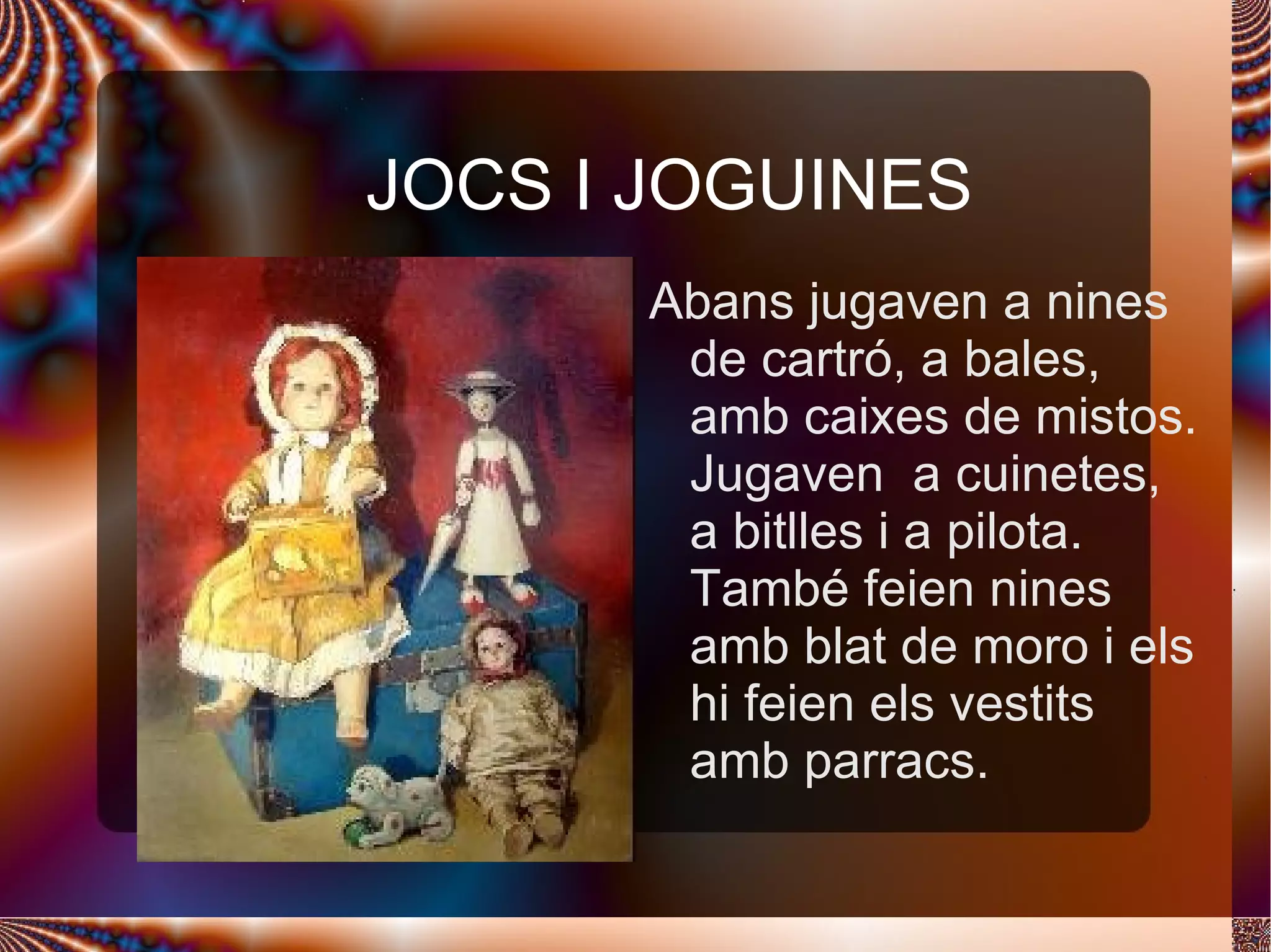 JOCS I JOGUINES Abans jugaven a nines de cartró, a bales, amb caixes de mistos. Jugaven  a cuinetes, a bitlles i a pilota. També feien nines amb blat de moro i els hi feien els vestits amb parracs. 