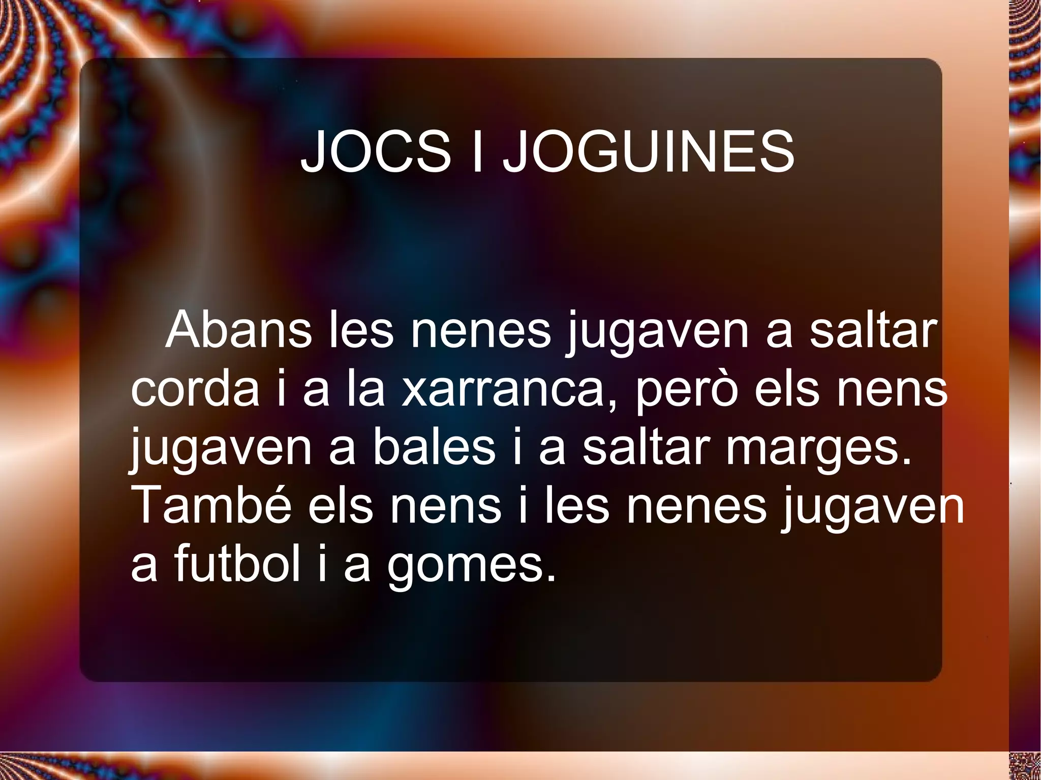 JOCS I JOGUINES Abans les nenes jugaven a saltar corda i a la xarranca, però els nens jugaven a bales i a saltar marges. També els nens i les nenes jugaven a futbol i a gomes. 
