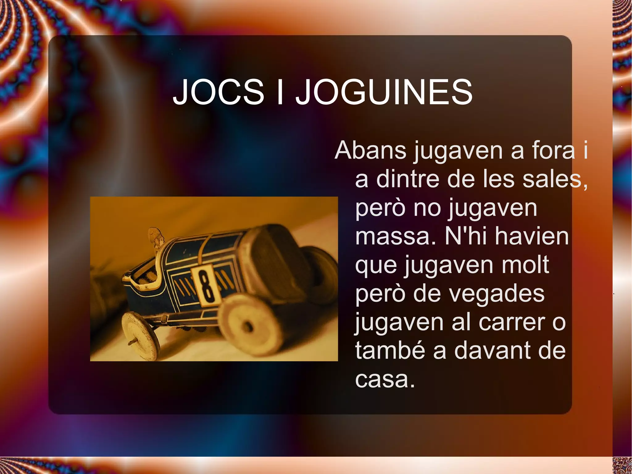JOCS I JOGUINES  Abans jugaven a fora i a dintre de les sales, però no jugaven massa. N'hi havien que jugaven molt però de vegades jugaven al carrer o també a davant de casa. 