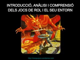 INTRODUCCIÓ, ANÀLISI I COMPRENSIÓ DELS JOCS DE ROL I EL SEU ENTORN http:// mesquejocs.wordpress.com 
