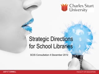 Strategic Directions
                 for School Libraries
                 SCIS Consultation 4 December 2012




JUDY O’CONNELL                                       FACULTY OF EDUCATION
 