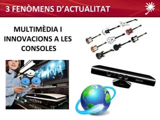 3 FENÒMENS D’ACTUALITAT

  MULTIMÈDIA I
INNOVACIONS A LES
    CONSOLES
 