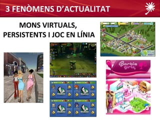 3 FENÒMENS D’ACTUALITAT
    MONS VIRTUALS,
PERSISTENTS I JOC EN LÍNIA
 