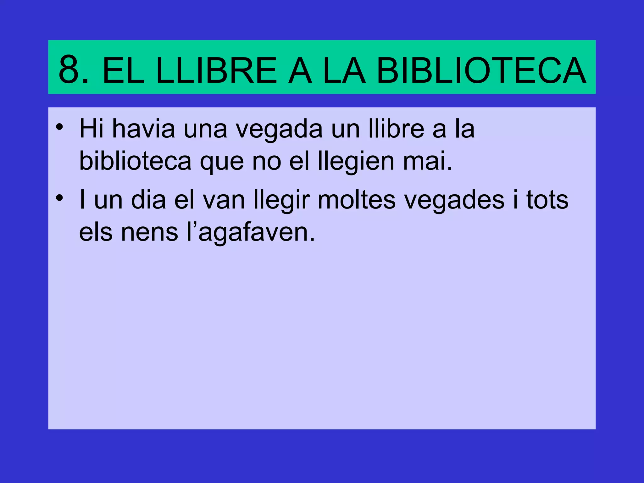 8. EL LLIBRE A LA BIBLIOTECA
• Hi havia una vegada un llibre a la
  biblioteca que no el llegien mai.
• I un dia el van llegir moltes vegades i tots
  els nens l’agafaven.
 