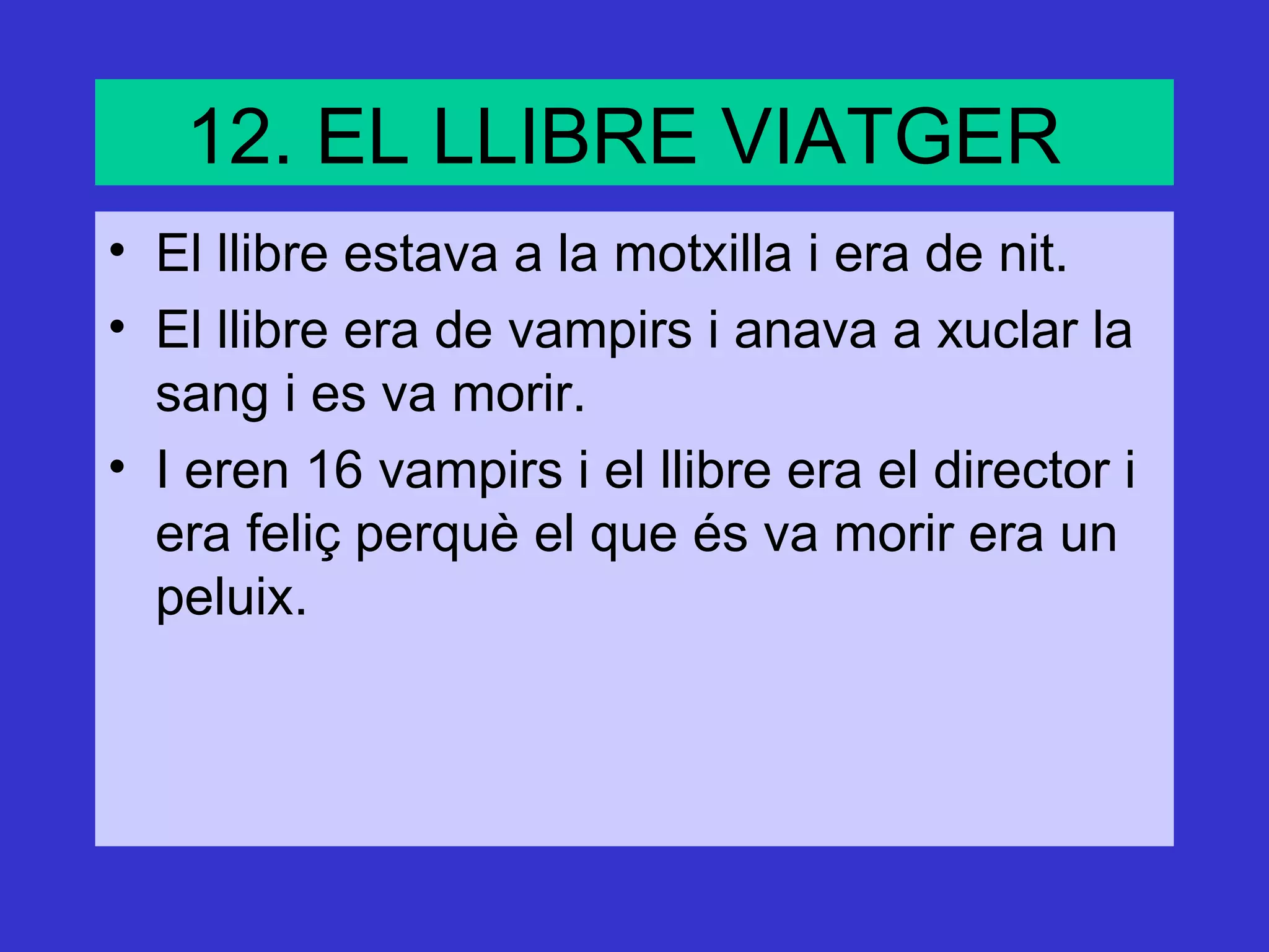 12. EL LLIBRE VIATGER
• El llibre estava a la motxilla i era de nit.
• El llibre era de vampirs i anava a xuclar la
  sang i es va morir.
• I eren 16 vampirs i el llibre era el director i
  era feliç perquè el que és va morir era un
  peluix.
 