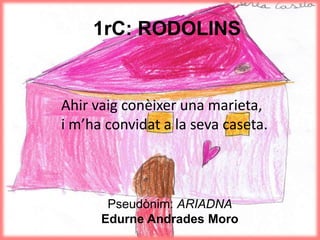 1rC: RODOLINS
Ahir vaig conèixer una marieta,
i m’ha convidat a la seva caseta.
Pseudònim: ARIADNA
Edurne Andrades Moro
 