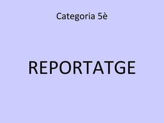 Categoria 5è
REPORTATGE
 