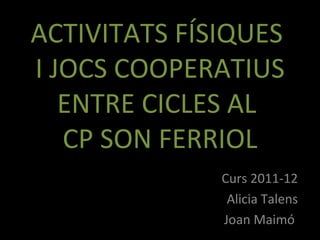 ACTIVITATS FÍSIQUES
I JOCS COOPERATIUS
   ENTRE CICLES AL
   CP SON FERRIOL
              Curs 2011-12
               Alicia Talens
              Joan Maimó
 