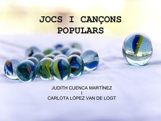 JOCS I CANÇONS POPULARS JUDITH CUENCA MARTÍNEZ I CARLOTA LÓPEZ VAN DE LOGT 