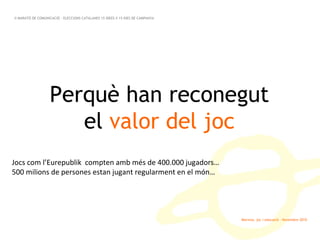 Marinva, joc i educació · Novembre 2010 Perquè han reconegut el  valor del joc II MARATÓ DE COMUNICACIÓ · ELECCIONS CATALANES 15 IDEES X 15 DIES DE CAMPANYA Jocs com l’Eurepublik  compten amb més de 400.000 jugadors… 500 milions de persones estan jugant regularment en el món… 