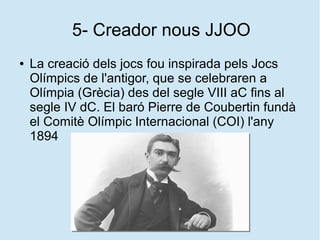 5- Creador nous JJOO
● La creació dels jocs fou inspirada pels Jocs
Olímpics de l'antigor, que se celebraren a
Olímpia (Gr...