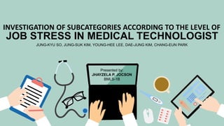 INVESTIGATION OF SUBCATEGORIES ACCORDING TO THE LEVEL OF
JUNG-KYU SO, JUNG-SUK KIM, YOUNG-HEE LEE, DAE-JUNG KIM, CHANG-EUN PARK
Presented by:
JHAYZELA P. JOCSON
BMLS-1B
JOB STRESS IN MEDICAL TECHNOLOGIST
 