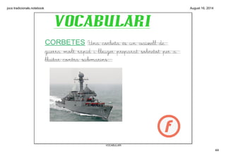 jocs tradicionals.notebook
44
August 16, 2014
VOCABULARI
VOCABULARI
CORBETES Una corbeta és un vaixell de
guerra molt ràpi...