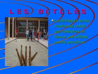 LES BITLLES Les bitlles és un lloc tradicional català que consisteix en llencar una bitllons contra uns altres. 