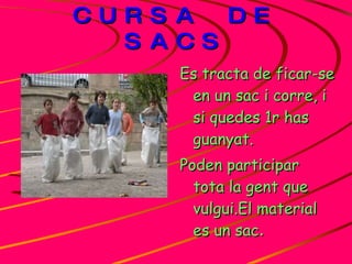CURSA DE SACS Es tracta de ficar-se en un sac i corre, i si quedes 1r has guanyat. Poden participar tota la gent que vulgui.El material es un sac . 