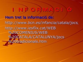 INFORMACIÓ Hem tret la informació de: http://www.bcn.es/infancia/catala/jocs/jocs_cat.html http://www.iesflix.cat/WEB%20COMENIUS/WEB%20CATALA/CATALUNYA/jocs%20tradicionals.htm 