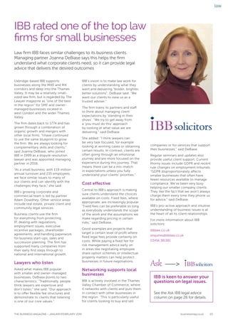 law
businessmag.co.uk 23THE BUSINESS MAGAZINE – JANUARY/FEBRUARY 2019
Uxbridge-based IBB supports
businesses along the M40 and M4
corridors and deep into the Thames
Valley. It may be a relatively small-
sized law firm, but is regarded by The
Lawyer magazine as “one of the best
in the region” for SME and owner-
managed businesses located in
west London and the wider Thames
Valley.
The firm dates back to 1774 and has
grown through a combination of
organic growth and mergers with
other local firms. “I have continued
to use the same blueprint to grow
the firm. We are always looking for
complementary skills and clients,”
said Joanna DeBiase, who joined
IBB in 1999 as a dispute resolution
lawyer and was appointed managing
partner in 2016.
“As a small business, with £19 million
annual turnover and 235 employees,
we face similar issues to many of
our clients and can identify with the
challenges they face,” she said.
IBB’s growing corporate and
commercial team is led by partner
Adam Dowdney. Other service areas
include real estate, private client and
community legal services.
Business clients use the firm
for everything from protecting
IP, dealing with regulations,
employment issues, executive
incentive packages, shareholder
agreements, and handling paperwork
for business start-ups, sales and
succession planning. The firm has
supported many companies from
their early first steps through to
national and international growth.
Lawyers who listen
Asked what makes IBB popular
with smaller and owner-managed
businesses, DeBiase points to two
characteristics: “Traditionally, people
think lawyers are expensive and
don’t listen,” she said. “Our approach
is to offer flexible fee structures and
demonstrate to clients that listening
is one of our core values.”
IBB rated one of the top law
firms for small businesses
Law firm IBB faces similar challenges to its business clients.
Managing partner Joanna DeBiase says this helps the firm
understand what corporate clients need, so it can provide legal
advice that delivers the desired outcomes
IBB’s vision is to make law work for
clients by understanding what they
want and delivering “bolder, brighter,
better solutions”. DeBiase said: “We
want our clients to view us as a
trusted adviser.”
The firm trains its partners and staff
to think about managing client
expectations by ‘standing in their
shoes’. “We try to get away from
a ‘you must do this’ approach
by looking at what value we are
delivering,” said DeBiase.
She added: “I think lawyers can
be very task focused, for example
looking at winning cases or obtaining
certain results. In contrast, clients are
often going through an emotional
journey and are more focused on the
experience during this journey. That
means there can be a mis-match
in expectations unless you fully
understand your clients’ priorities.”
Cost effective
Central to IBB’s approach is making
sure clients understand the choices
available on costs. Fixed fees, where
appropriate, are increasingly popular.
“Fixed fees can be preferable so long
as everybody understands the scope
of the work and the assumptions we
make regarding pricing in certain
risks,” said DeBiase.
Good examples are projects that
target a certain level of profit where
fixed legal fees provide certainty on
costs. While paying a fixed fee for
risk management advice early on
in areas like negotiating employee
share option schemes or intellectual
property matters can help protect
businesses in future negotiations.
Networking supports local
businesses
IBB is actively involved in the Thames
Valley Chamber of Commerce, where
it networks with clients and puts them
in contact with other businesses in
the region. “This is particularly useful
for clients looking to buy and sell
companies or for services that support
their businesses,” said DeBiase.
Regular seminars and updates also
provide useful client support. Current
thorny issues include GDPR and recent
rule changes on employment tribunals.
“GDPR disproportionately affects
smaller businesses that often have
fewer resources available to manage
compliance. We’ve been very busy
helping our smaller company clients.
They like the fact that we won’t always
charge them every time they phone us
for advice,” said DeBiase.
IBB’s pro-active approach and intuitive
understanding of business issues is at
the heart of all its client relationships.
For more information about IBB
solicitors:
ibblaw.co.uk
enquiries@ibblaw.co.uk
03456 381381
IBB is keen to answer your
questions on legal issues.
See the Ask IBB legal advice
column on page 26 for details.
Ask >
 