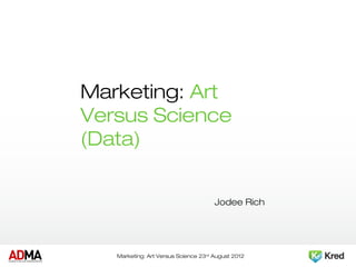 Marketing: Art Versus
Science (Data)


                                             Jodee Rich




     Marketing: Art Versus Science 23rd August 2012
 