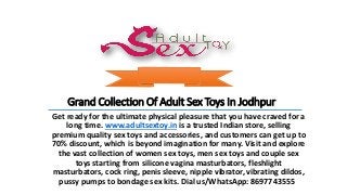 Grand Collection Of Adult Sex Toys In Jodhpur
Get ready for the ultimate physical pleasure that you have craved for a
long time. www.adultsextoy.in is a trusted Indian store, selling
premium quality sex toys and accessories, and customers can get up to
70% discount, which is beyond imagination for many. Visit and explore
the vast collection of women sex toys, men sex toys and couple sex
toys starting from silicone vagina masturbators, fleshlight
masturbators, cock ring, penis sleeve, nipple vibrator, vibrating dildos,
pussy pumps to bondage sex kits. Dial us/WhatsApp: 8697743555
 