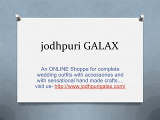 jodhpuri GALAX
An ONLINE Shoppe for complete
wedding outfits with accessories and
with sensational hand made crafts....
visit us- http://www.jodhpurigalax.com/
 