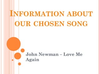 INFORMATION ABOUT
OUR CHOSEN SONG

John Newman – Love Me
Again

 