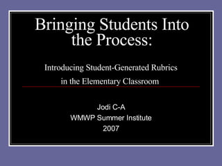 Bringing Students Into the Process: Introducing Student-Generated Rubrics  in the Elementary Classroom   Jodi C-A WMWP Summer Institute 2007 