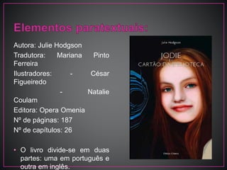 Autora: Julie Hodgson
Tradutora: Mariana Pinto
Ferreira
Ilustradores: - César
Figueiredo
- Natalie
Coulam
Editora: Opera Omenia
Nº de páginas: 187
Nº de capítulos: 26
• O livro divide-se em duas
partes: uma em português e
outra em inglês.
 