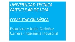 UNIVERSIDAD TECNICA
PARTICULAR DE LOJA
COMPUTACIÓN BÁSICA
Estudiante: Jodie Ordoñez
Carrera: Ingeniería Industrial
 