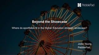 Beyond the Showcase
Where do eportfolios fit in the Higher Education strategic landscape?
Jodie Young
PebblePad
 