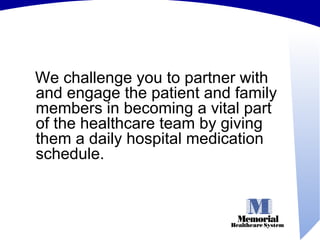 We challenge you to partner with and engage the patient and family members in becoming a vital part of the healthcare team by giving them a daily hospital medication schedule.  
