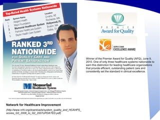 Network for Healthcare Improvement (http://www.nrhi.org/downloads/system_quality_and_HCAHPS_scores_Q3_2006_to_Q2_2007UPDATED.pdf) Winner of the Premier Award for Quality (AFQ), June 9, 2010. One of only three healthcare systems nationwide to earn this distinction for leading healthcare organizations that provide efficient, outstanding patient care and consistently set the standard in clinical excellence. 