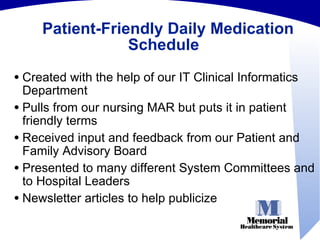 Patient-Friendly Daily Medication Schedule  Created with the help of our IT Clinical Informatics Department Pulls from our nursing MAR but puts it in patient friendly terms Received input and feedback from our Patient and Family Advisory Board Presented to many different System Committees and to Hospital Leaders Newsletter articles to help publicize 