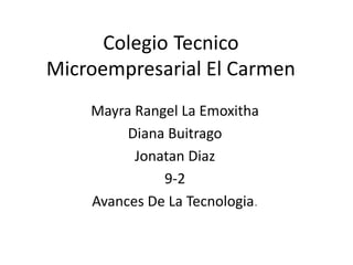 Colegio Tecnico
Microempresarial El Carmen
Mayra Rangel La Emoxitha
Diana Buitrago
Jonatan Diaz
9-2
Avances De La Tecnologia.
 