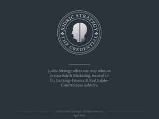 © 2014, Jodric Strategy. All rights reserved.
Jodric Strategy oﬀers one-stop solution 
to your Sale & Marketing, focused on 
the Banking–Finance & Real Estate–
Construction industry.
April 2014.
 