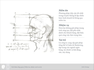 Jodric Strategy5
Niềm tin
Phương pháp tiếp cận tốt nhất
trong truyền thông & lập chiến
lược kinh doanh là thông qua
niềm tin.
Nhiệm vụ
Đem lại những giải pháp mang
tính sáng tạo, đột phá nhất
dành cho khách hàng, đặt hiệu
quả công việc làm trọng tâm.
Vai trò
Là công ty cung cấp giải pháp
tổng thể về Sales & Marketing,
tập trung vào ngành ngân
hàng, tài chính và bất động
sản, xây dựng.
Giới thiệu tổng quan | Niềm tin, nhiệm vụ & vai trò
 