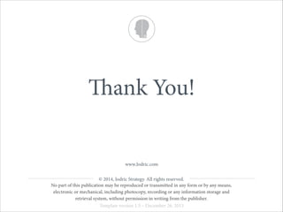 Thank You!
© 2014, Jodric Strategy. All rights reserved.
No part of this publication may be reproduced or transmitted in any form or by any means,
electronic or mechanical, including photocopy, recording or any information storage and
retrieval system, without permission in writing from the publisher.
www.Jodric.com
Template version 1.5 – December 26, 2013
 