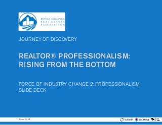 JOURNEY OF DISCOVERY
REALTOR® PROFESSIONALISM:
RISING FROM THE BOTTOM
FORCE OF INDUSTRY CHANGE 2: PROFESSIONALISM
SLIDE DECK
6 June 2014
 