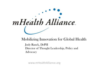 Mobilizing Innovation for Global Health Jody Ranck, DrPH Director of Thought Leadership, Policy and Advocacy www.mHealthAlliance.org 
