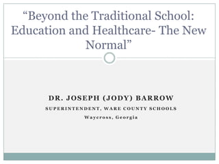 “Beyond the Traditional School:
Education and Healthcare- The New
             Normal”



      DR. JOSEPH (JODY) BARROW
     SUPERINTENDENT, WARE COUNTY SCHOOLS

               Waycross, Georgia
 