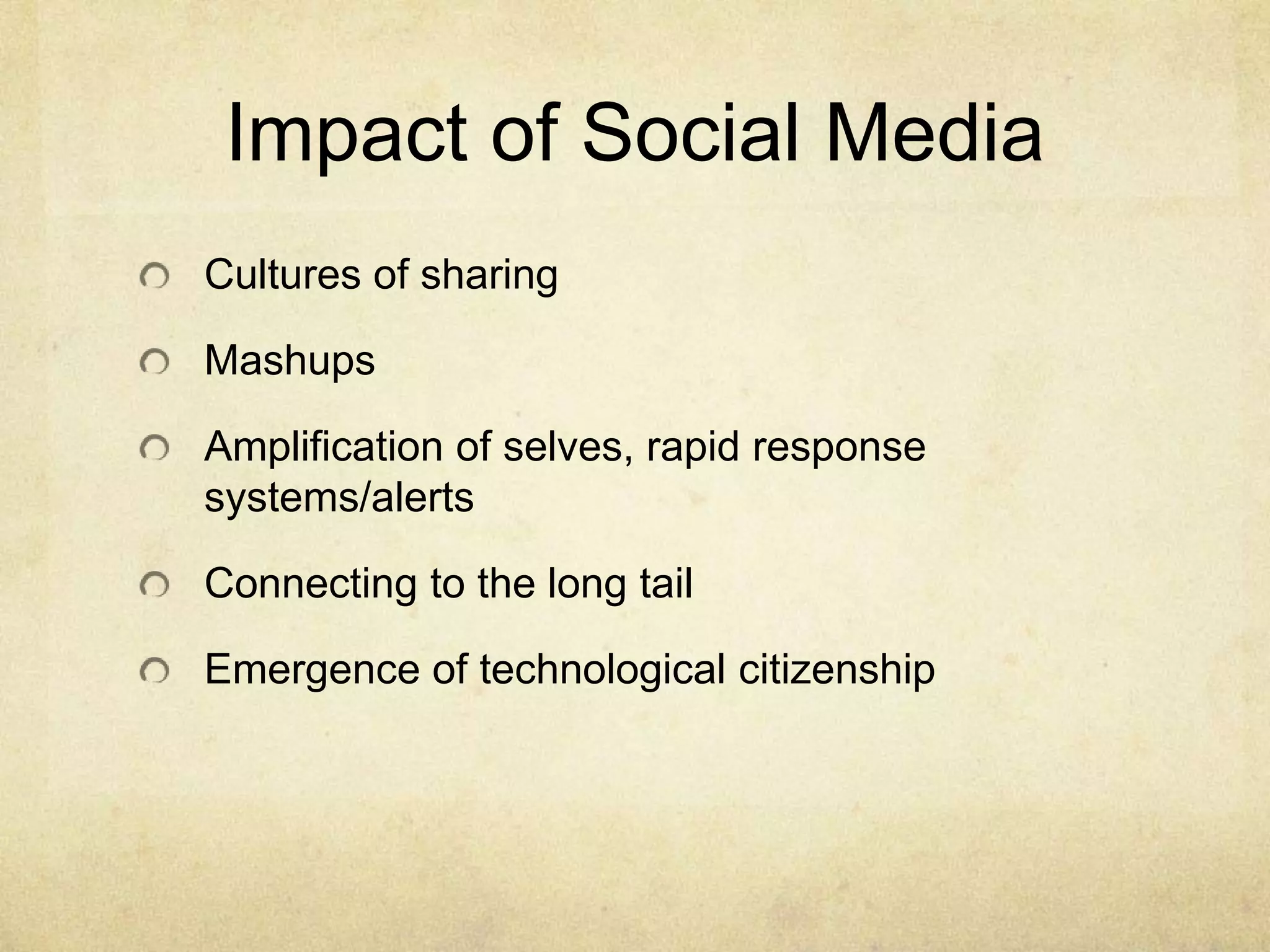 Impact of Social Media
Cultures of sharing

Mashups

Amplification of selves, rapid response
systems/alerts

Connecting to the long tail

Emergence of technological citizenship
 