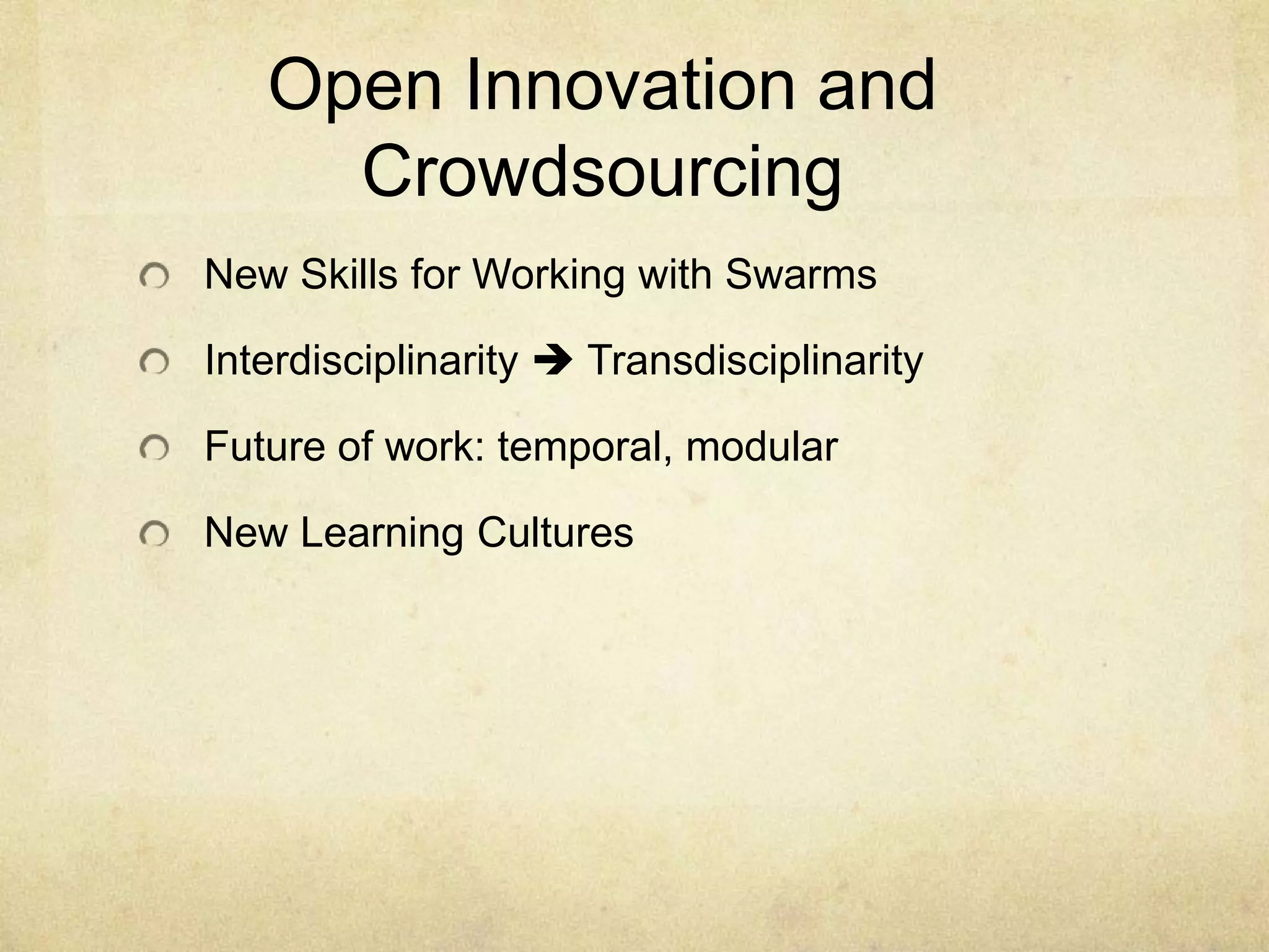 Open Innovation and
     Crowdsourcing
New Skills for Working with Swarms

Interdisciplinarity  Transdisciplinarity

Future of work: temporal, modular

New Learning Cultures
 