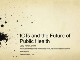ICTs and the Future of
Public Health
Jody Ranck, DrPH
Institute of Medicine Workshop on ICTs and Global Violence
Prevention
December 8, 2011
 