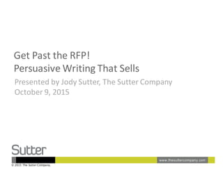 Get	
  Past	
  the	
  RFP!
Persuasive	
  Writing	
  That	
  Sells
Presented	
  by	
  Jody	
  Sutter,	
  The	
  Sutter	
  Company
October	
  9,	
  2015
0
© 2015 The Sutter Company.
 