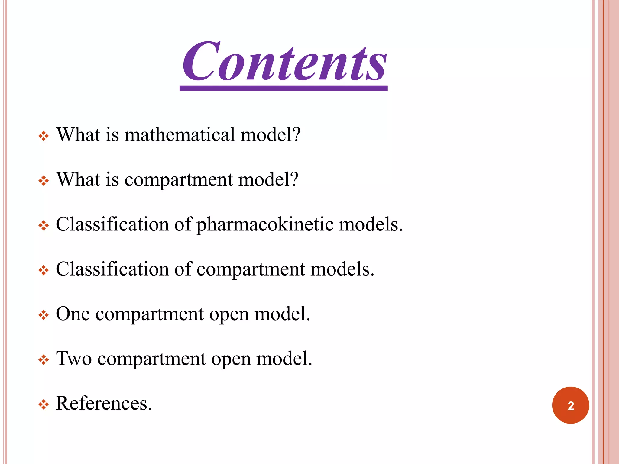 Contents 
 What is mathematical model? 
 What is compartment model? 
 Classification of pharmacokinetic models. 
 Classification of compartment models. 
 One compartment open model. 
 Two compartment open model. 
 References. 2 
 