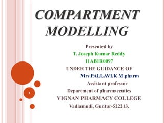 COMPARTMENT 
MODELLING 
Presented by 
T. Joseph Kumar Reddy 
11AB1R0097 
UNDER THE GUIDANCE OF 
Mrs.PALLAVI.K M.pharm 
Assistant professor 
Department of pharmaceutics 
VIGNAN PHARMACY COLLEGE 
Vadlamudi, Guntur-522213. 
1 
 