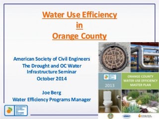 Water Use Efficiency in Orange County 
American Society of Civil Engineers 
The Drought and OC Water Infrastructure Seminar 
October 2014 
Joe Berg 
Water Efficiency Programs Manager 
 